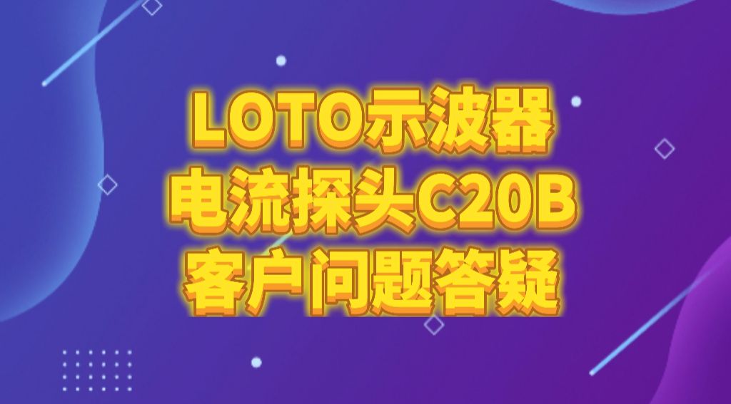 LOTO示波器电流探头C20B客户问题答疑