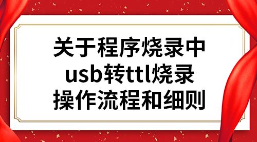 关于程序烧录中usb转ttl烧录操作流程和细则