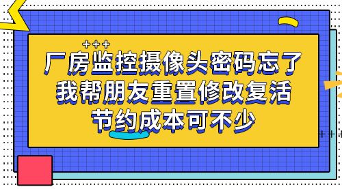 厂房监控摄像头密码忘了，我帮朋友重置修改复活，节约成本可不少