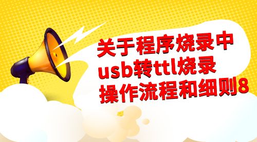 关于程序烧录中usb转ttl烧录操作流程和细则