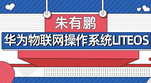 【朱有鹏】华为物联网操作系统LiteOS