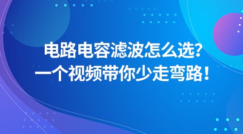 电路电容滤波怎么选？一个视频带你少走弯路！